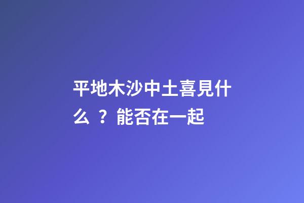 平地木沙中土喜見什么？能否在一起